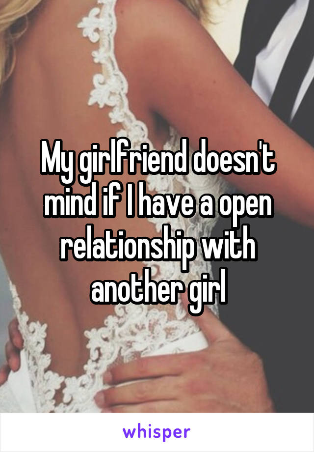 My girlfriend doesn't mind if I have a open relationship with another girl