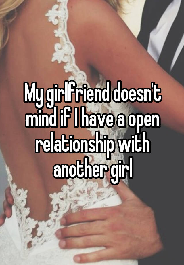 My girlfriend doesn't mind if I have a open relationship with another girl