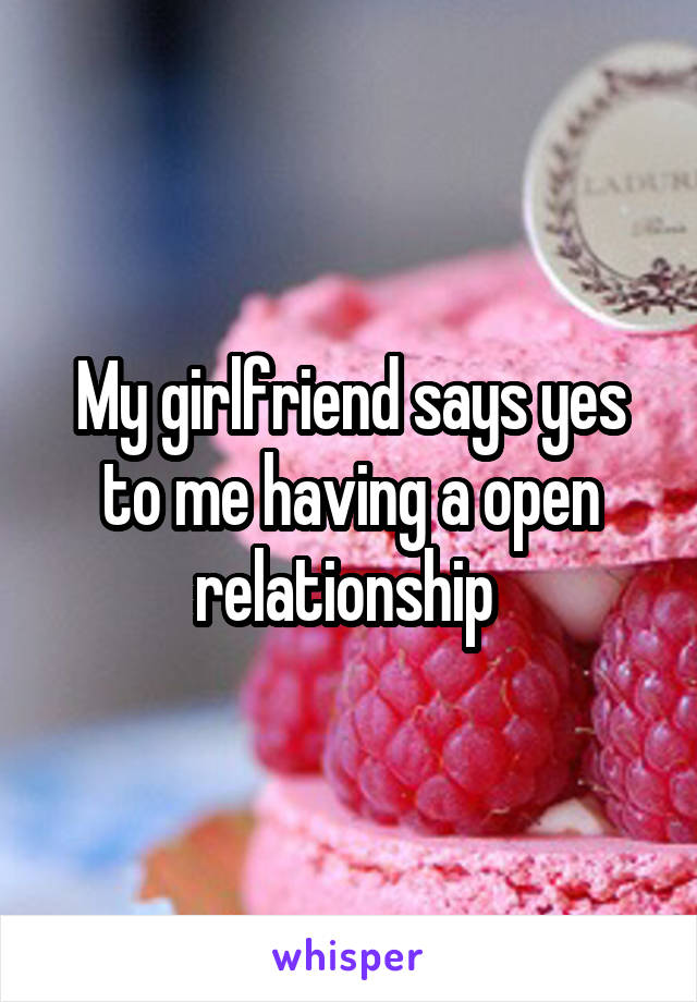 My girlfriend says yes to me having a open relationship 