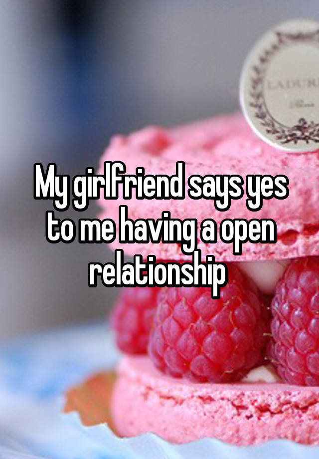 My girlfriend says yes to me having a open relationship 