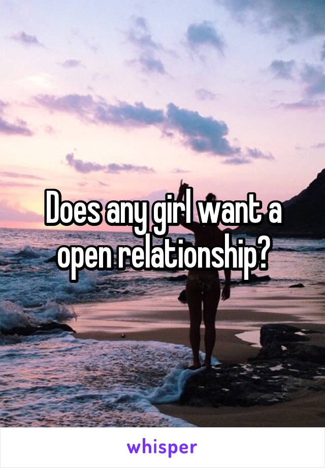 Does any girl want a open relationship?