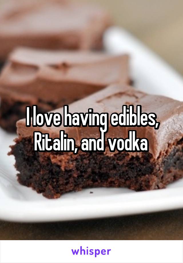 I love having edibles, Ritalin, and vodka 