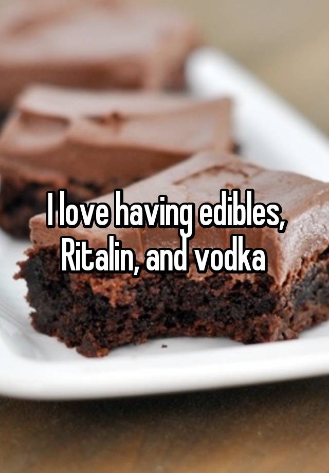 I love having edibles, Ritalin, and vodka 