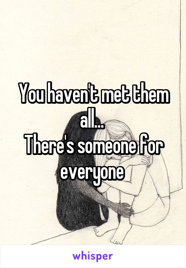 You haven't met them all... 
There's someone for everyone 