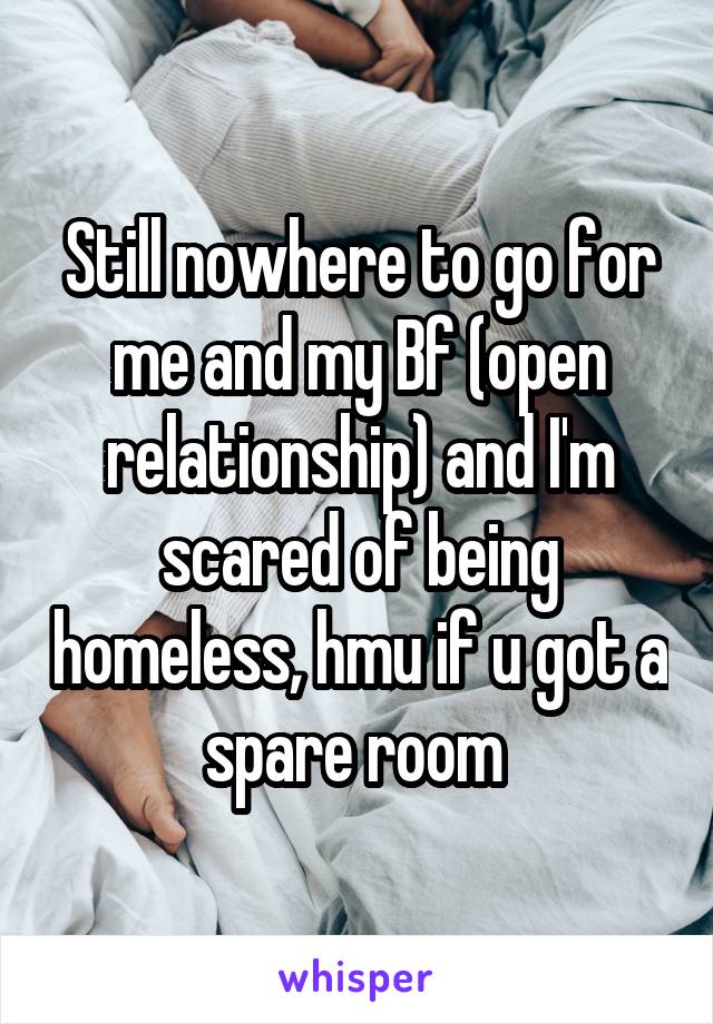 Still nowhere to go for me and my Bf (open relationship) and I'm scared of being homeless, hmu if u got a spare room 