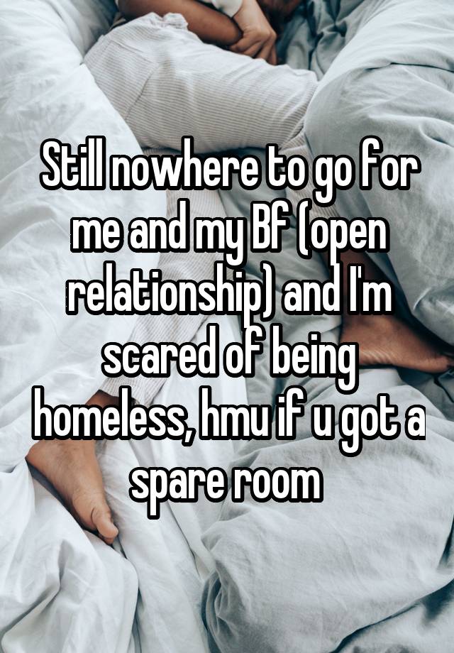 Still nowhere to go for me and my Bf (open relationship) and I'm scared of being homeless, hmu if u got a spare room 