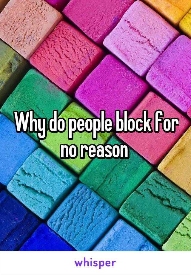 Why do people block for no reason 