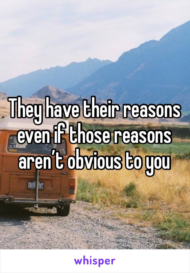 They have their reasons even if those reasons aren’t obvious to you 