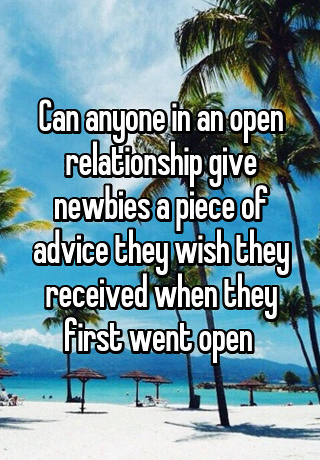 Can anyone in an open relationship give newbies a piece of advice they wish they received when they first went open 