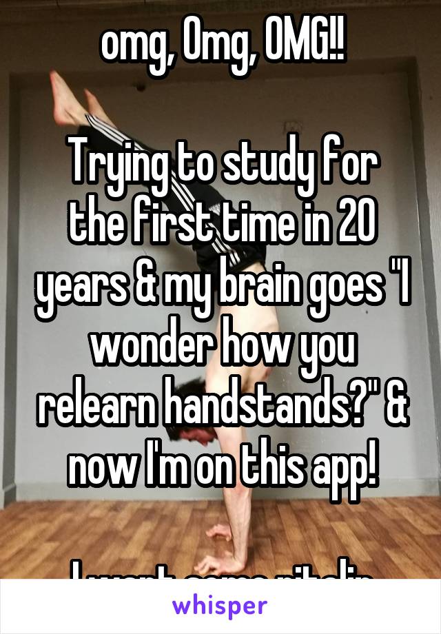 omg, Omg, OMG!!

Trying to study for the first time in 20 years & my brain goes "I wonder how you relearn handstands?" & now I'm on this app!

I want some ritalin