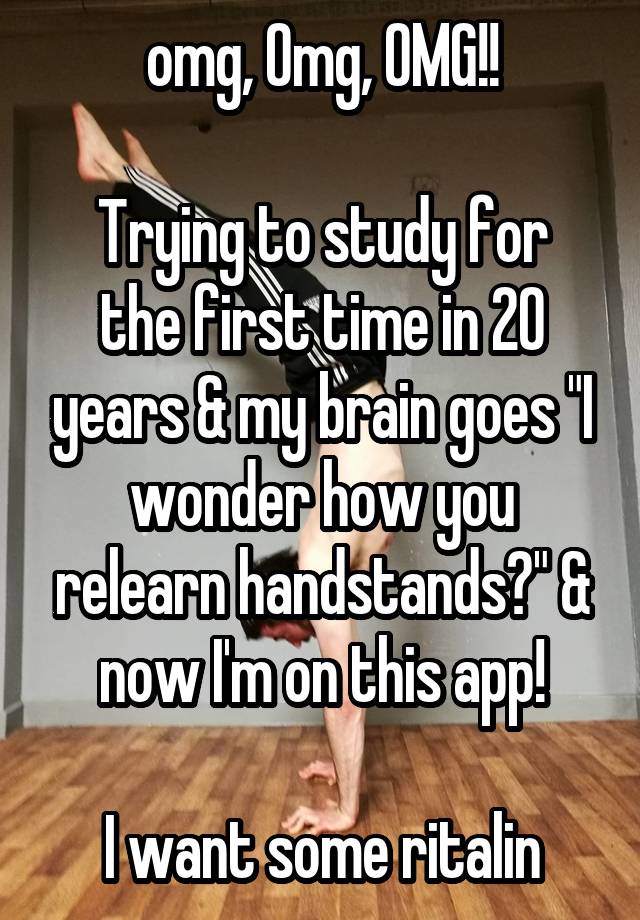 omg, Omg, OMG!!

Trying to study for the first time in 20 years & my brain goes "I wonder how you relearn handstands?" & now I'm on this app!

I want some ritalin