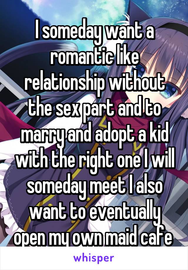 I someday want a romantic like relationship without the sex part and to marry and adopt a kid with the right one I will someday meet I also want to eventually open my own maid cafe 