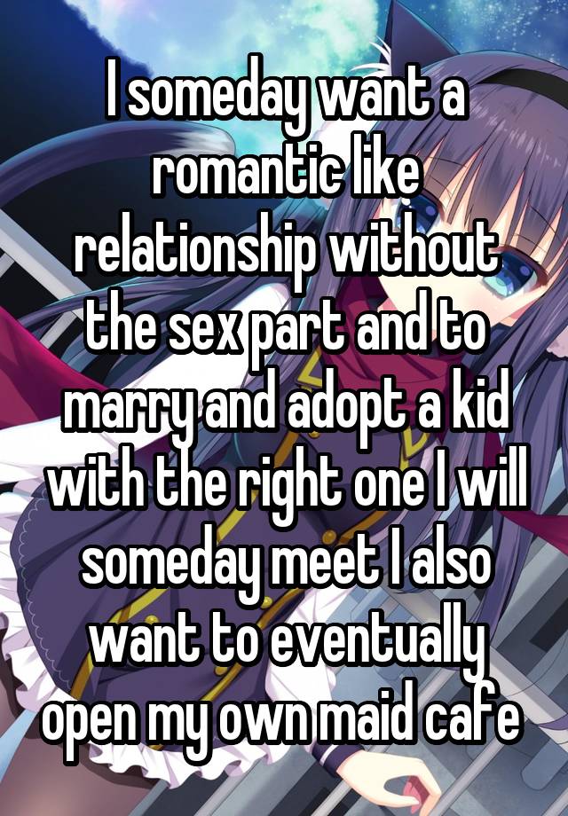 I someday want a romantic like relationship without the sex part and to marry and adopt a kid with the right one I will someday meet I also want to eventually open my own maid cafe 