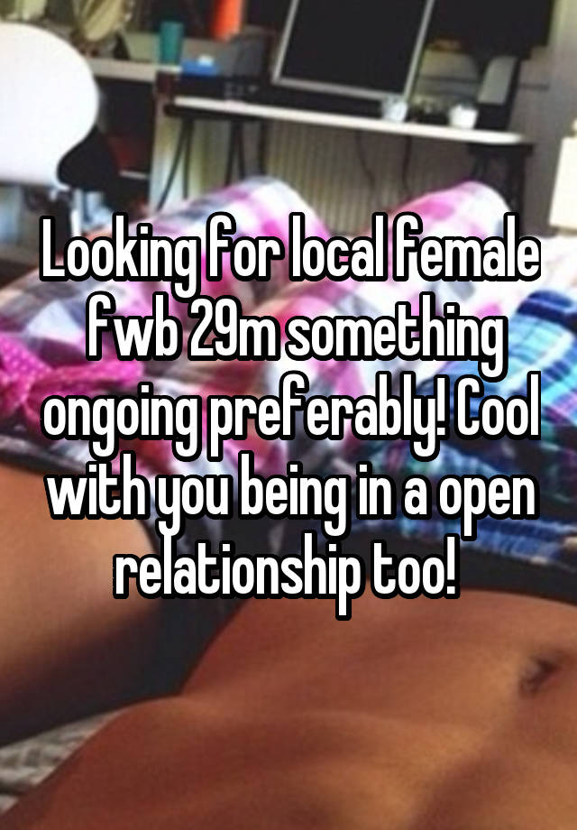 Looking for local female  fwb 29m something ongoing preferably! Cool with you being in a open relationship too! 