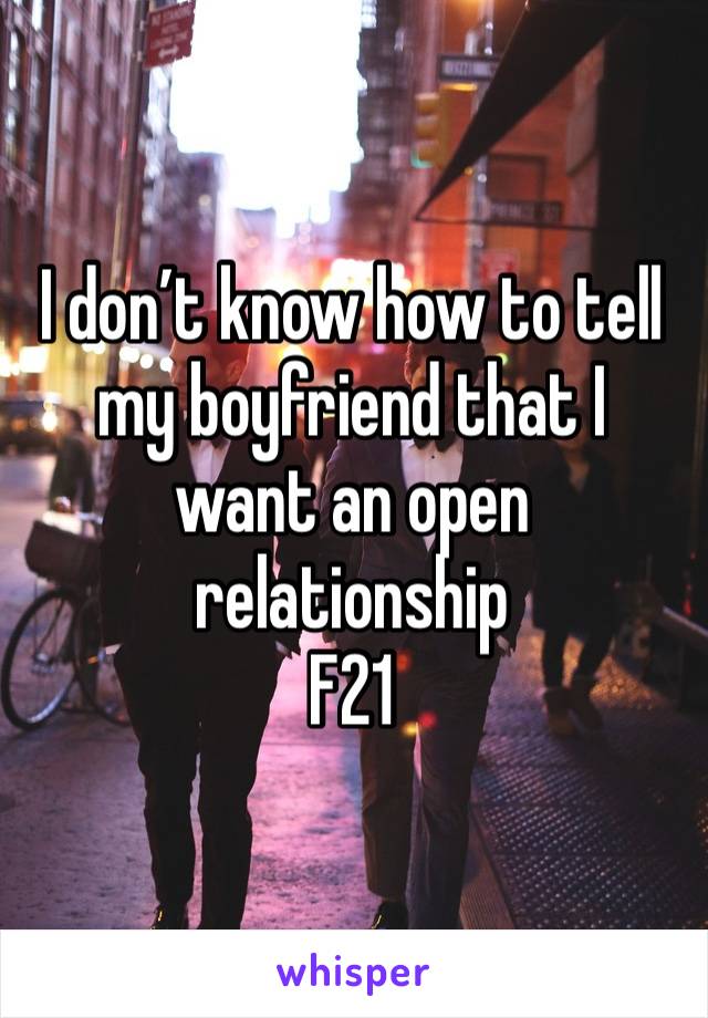 I don’t know how to tell my boyfriend that I want an open relationship 
F21