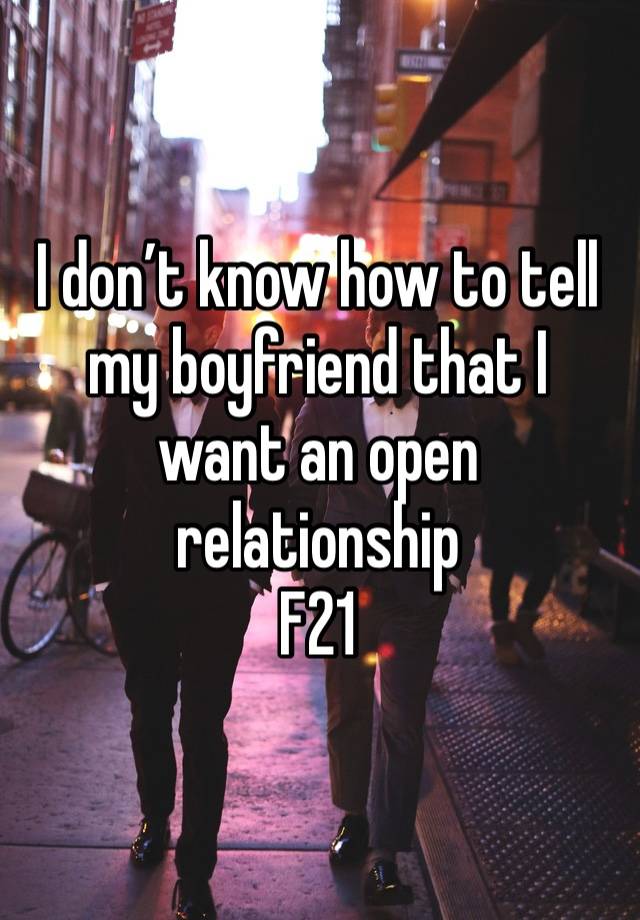 I don’t know how to tell my boyfriend that I want an open relationship 
F21