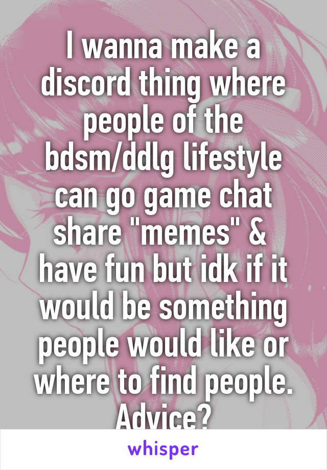 I wanna make a discord thing where people of the bdsm/ddlg lifestyle can go game chat share "memes" &  have fun but idk if it would be something people would like or where to find people. Advice?