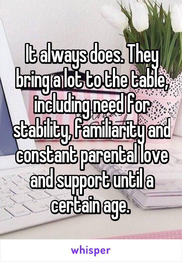 It always does. They bring a lot to the table, including need for stability, familiarity and constant parental love and support until a certain age. 