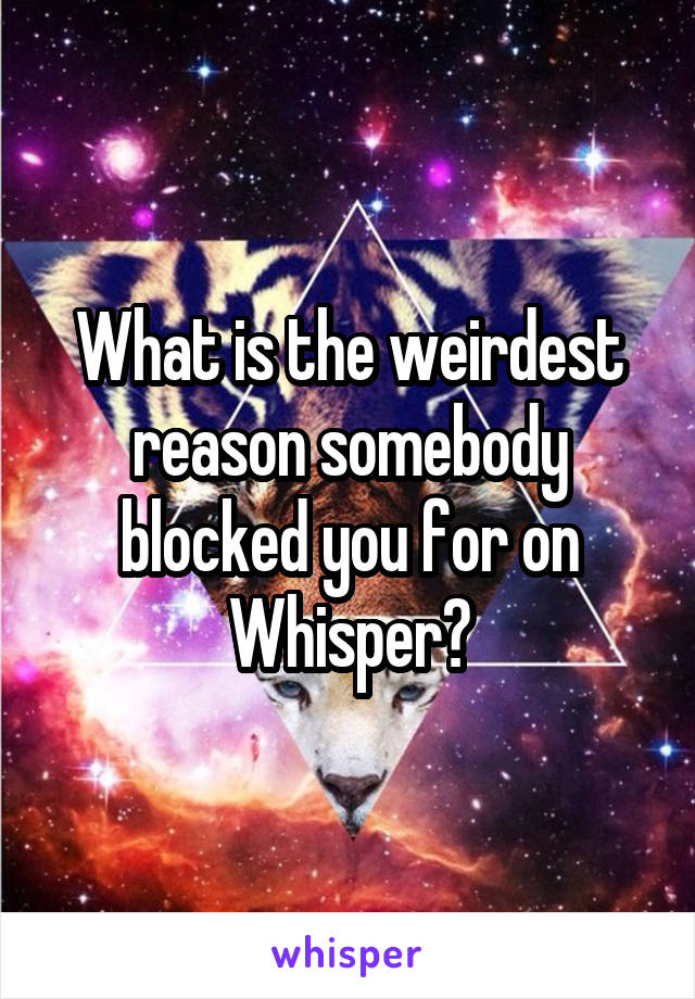 What is the weirdest reason somebody blocked you for on Whisper?