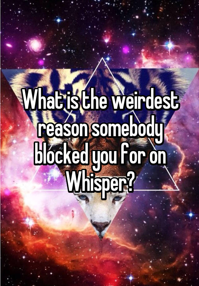 What is the weirdest reason somebody blocked you for on Whisper?