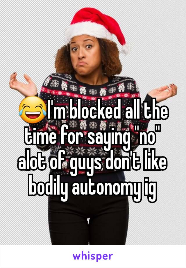 😂I'm blocked all the time for saying "no" alot of guys don't like bodily autonomy ig