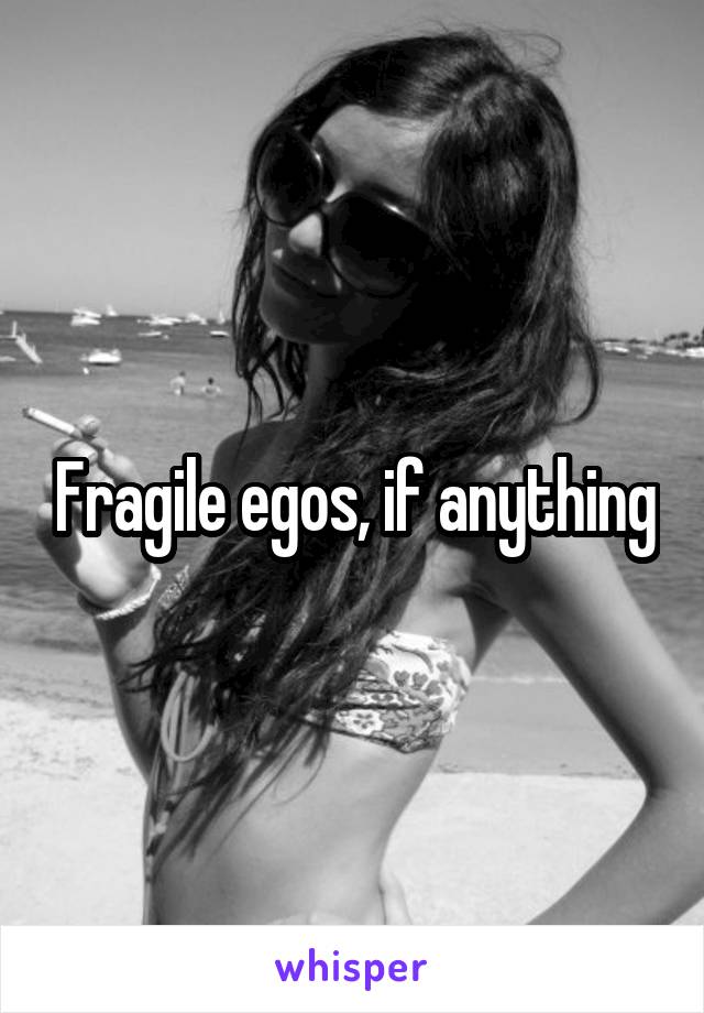 Fragile egos, if anything