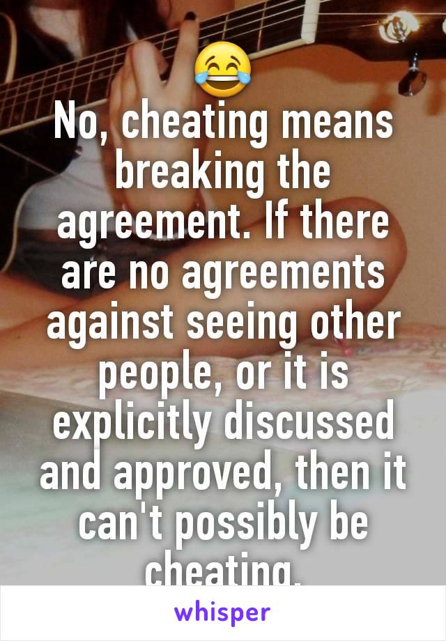 😂
No, cheating means breaking the agreement. If there are no agreements against seeing other people, or it is explicitly discussed and approved, then it can't possibly be cheating.