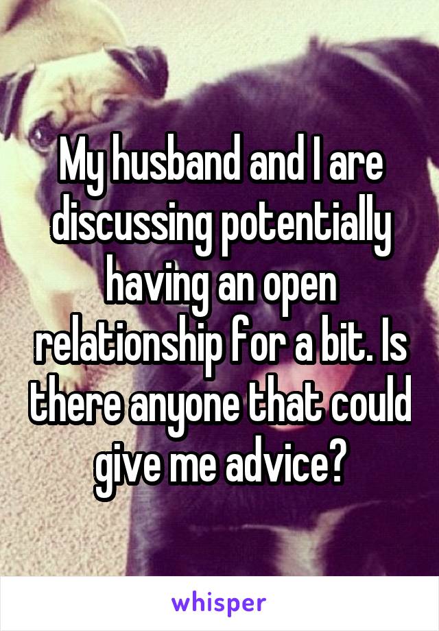 My husband and I are discussing potentially having an open relationship for a bit. Is there anyone that could give me advice?