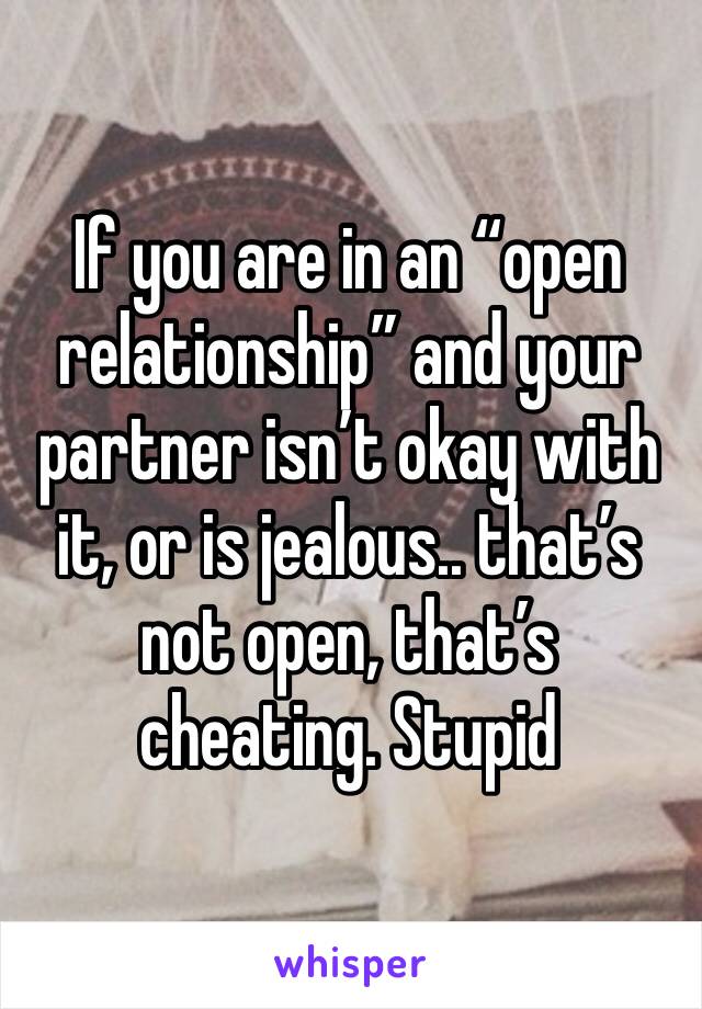 If you are in an “open relationship” and your partner isn’t okay with it, or is jealous.. that’s not open, that’s cheating. Stupid 