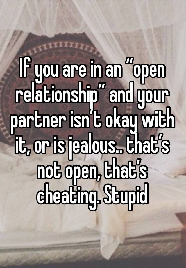 If you are in an “open relationship” and your partner isn’t okay with it, or is jealous.. that’s not open, that’s cheating. Stupid 