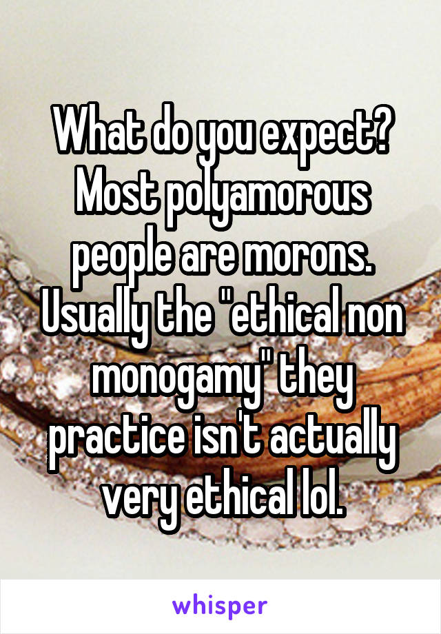 What do you expect? Most polyamorous people are morons. Usually the "ethical non monogamy" they practice isn't actually very ethical lol.