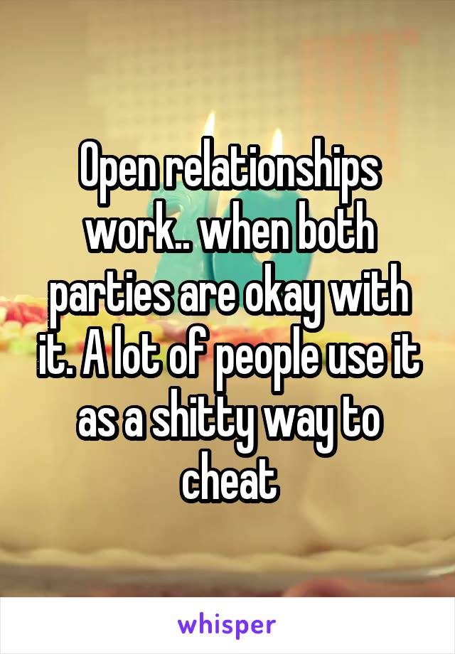 Open relationships work.. when both parties are okay with it. A lot of people use it as a shitty way to cheat