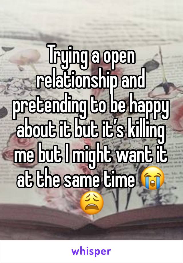 Trying a open relationship and pretending to be happy about it but it’s killing me but I might want it at the same time 😭😩