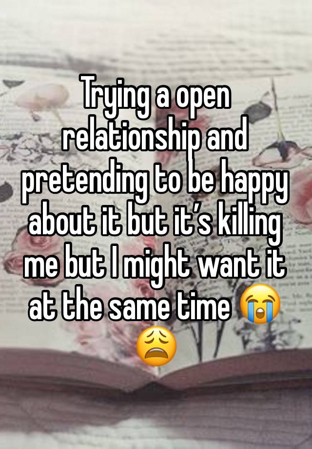 Trying a open relationship and pretending to be happy about it but it’s killing me but I might want it at the same time 😭😩