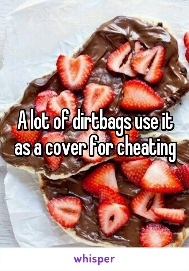 A lot of dirtbags use it as a cover for cheating