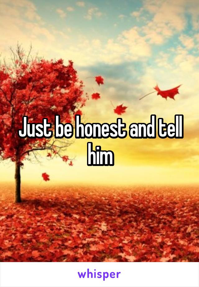 Just be honest and tell him