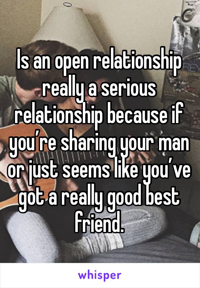 Is an open relationship really a serious relationship because if you’re sharing your man or just seems like you’ve got a really good best friend. 