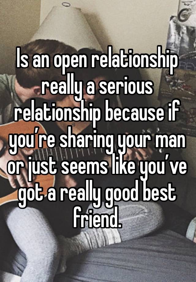 Is an open relationship really a serious relationship because if you’re sharing your man or just seems like you’ve got a really good best friend. 