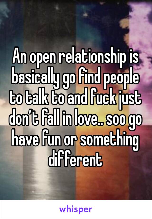 An open relationship is basically go find people to talk to and fuck just don’t fall in love.. soo go have fun or something different 