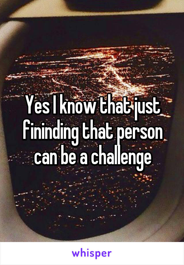 Yes I know that just fininding that person can be a challenge