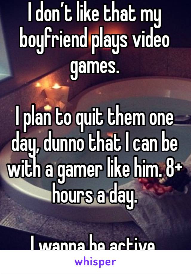 I don’t like that my boyfriend plays video games.

I plan to quit them one day, dunno that I can be with a gamer like him. 8+ hours a day.

I wanna be active.