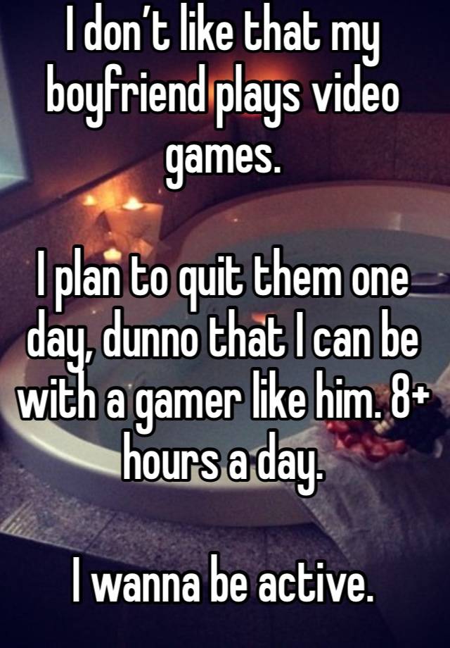 I don’t like that my boyfriend plays video games.

I plan to quit them one day, dunno that I can be with a gamer like him. 8+ hours a day.

I wanna be active.