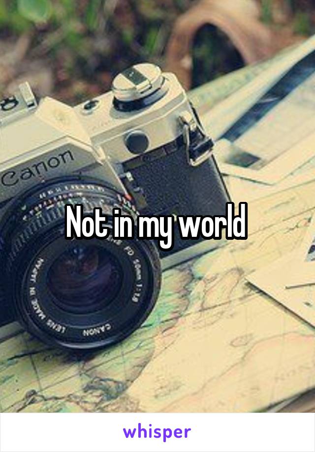 Not in my world 