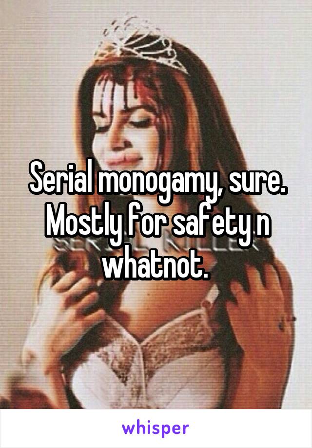 Serial monogamy, sure. Mostly for safety n whatnot. 