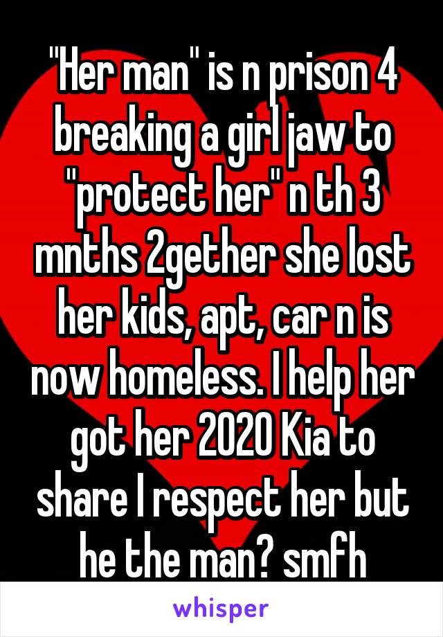 "Her man" is n prison 4 breaking a girl jaw to "protect her" n th 3 mnths 2gether she lost her kids, apt, car n is now homeless. I help her got her 2020 Kia to share I respect her but he the man? smfh