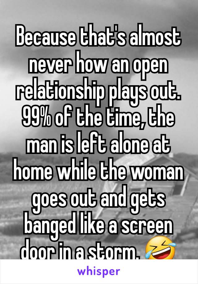 Because that's almost never how an open relationship plays out. 99% of the time, the man is left alone at home while the woman goes out and gets banged like a screen door in a storm. 🤣