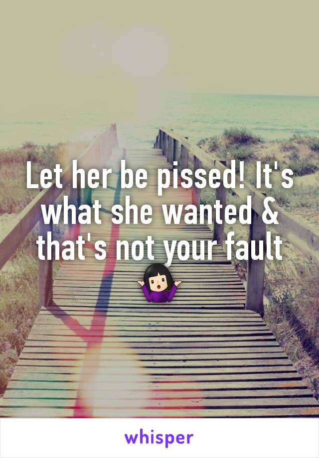 Let her be pissed! It's what she wanted & that's not your fault 🤷🏻‍♀️