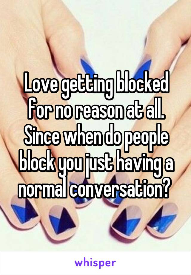 Love getting blocked for no reason at all. Since when do people block you just having a normal conversation? 