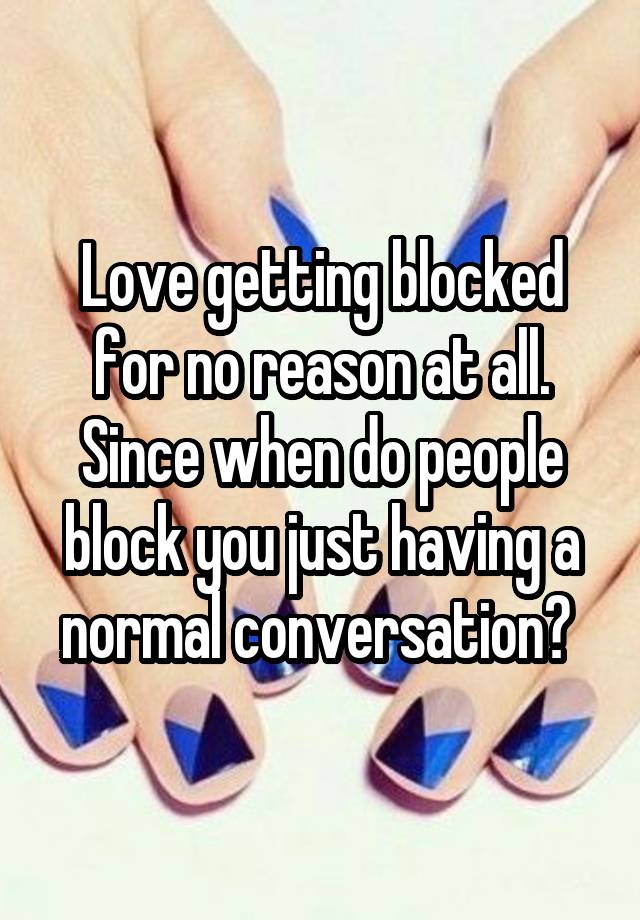 Love getting blocked for no reason at all. Since when do people block you just having a normal conversation? 