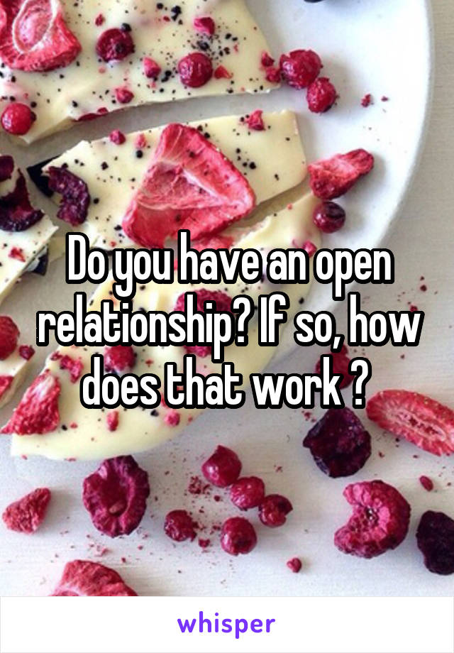 Do you have an open relationship? If so, how does that work ? 